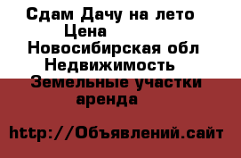 Сдам Дачу на лето › Цена ­ 5 000 - Новосибирская обл. Недвижимость » Земельные участки аренда   